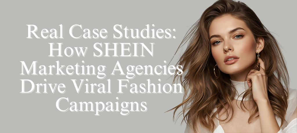 Real Case Studies: How SHEIN Marketing Agencies Drive Viral Fashion Campaigns