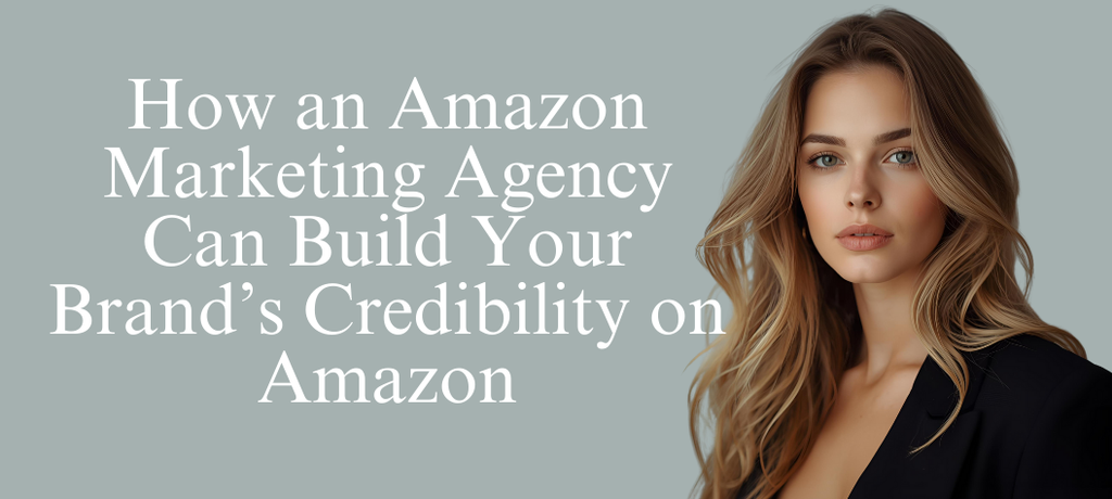How an Amazon Marketing Agency Can Build Your Brand’s Credibility on Amazon