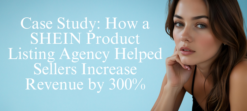 Case Study: How a SHEIN Product Listing Agency Helped Sellers Increase Revenue by 300%