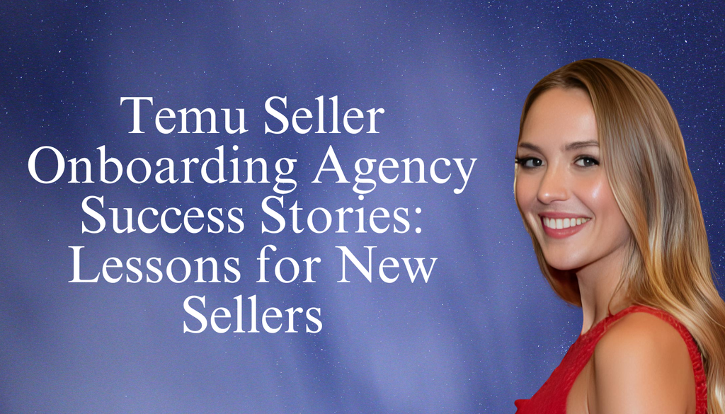 Temu Seller Onboarding Agency Success Stories: Lessons for New Sellers