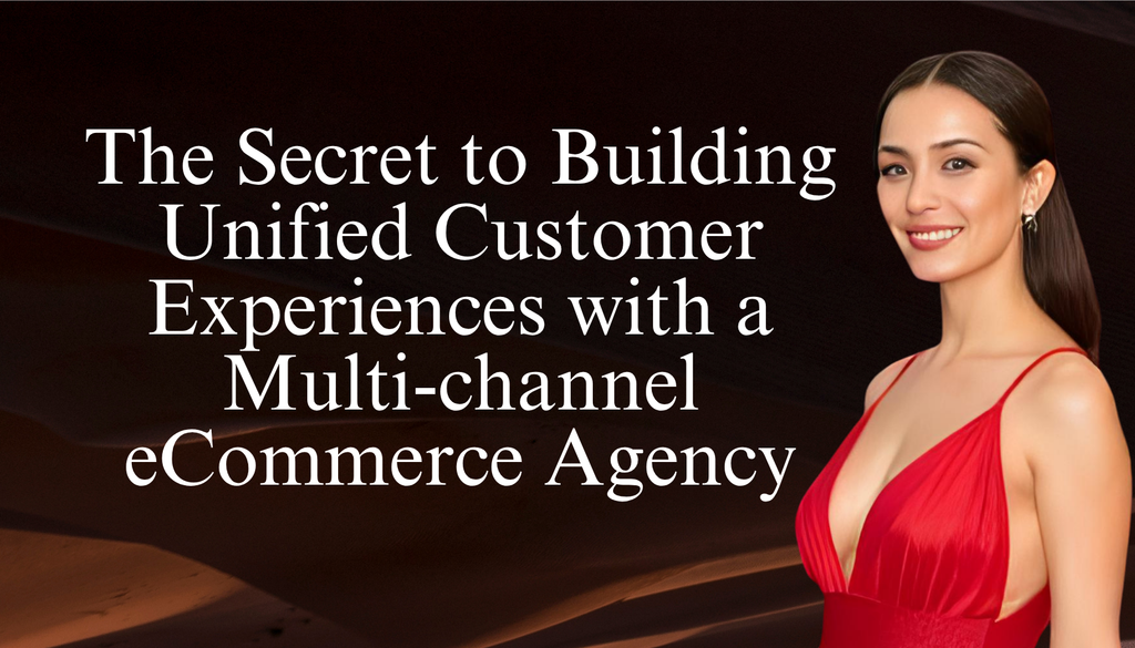 The Secret to Building Unified Customer Experiences with a Multi-channel eCommerce Agency