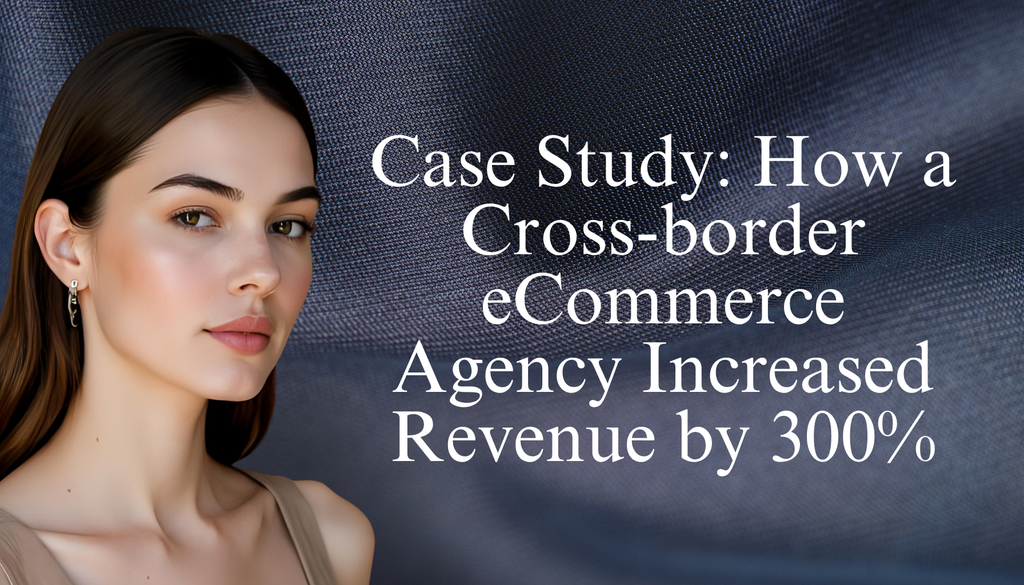 Case Study: How a Cross-border eCommerce Agency Increased Revenue by 300%