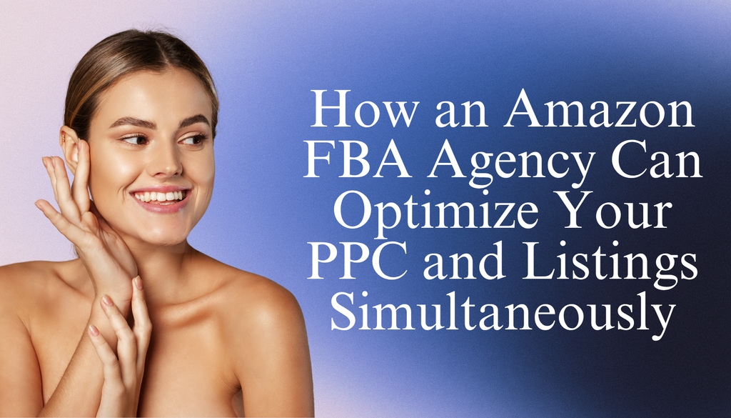 How an Amazon FBA Agency Can Optimize Your PPC and Listings Simultaneously