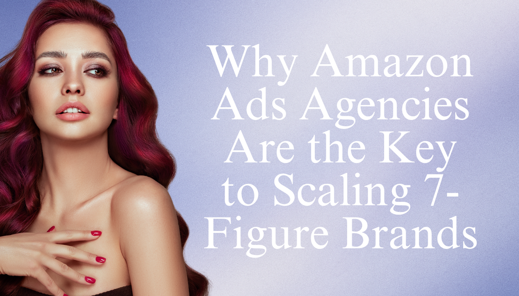 Why Amazon Ads Agencies Are the Key to Scaling 7-Figure Brands