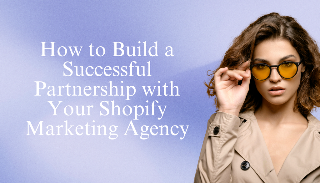 How to Build a Successful Partnership with Your Shopify Marketing Agency: Strategies for Growth and Efficiency