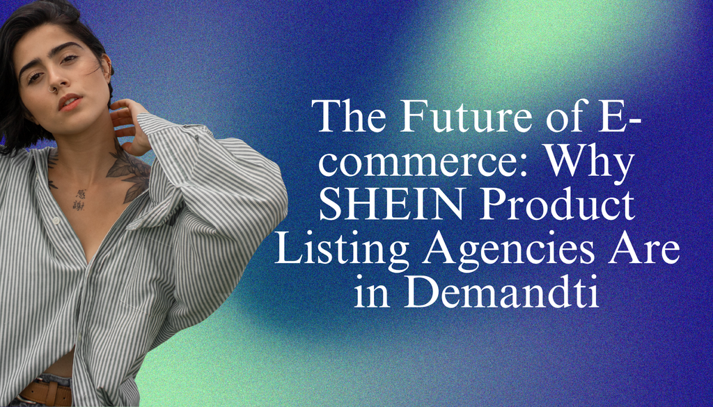 The Future of E-commerce: Why SHEIN Product Listing Agencies Are in Demand