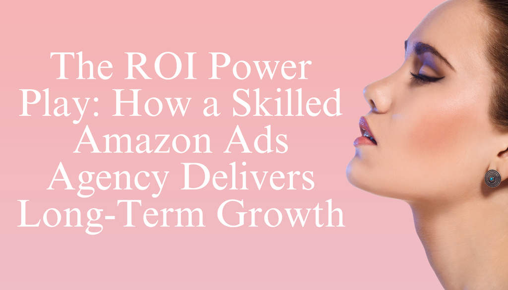 The ROI Power Play: How a Skilled Amazon Ads Agency Delivers Long-Term Growth