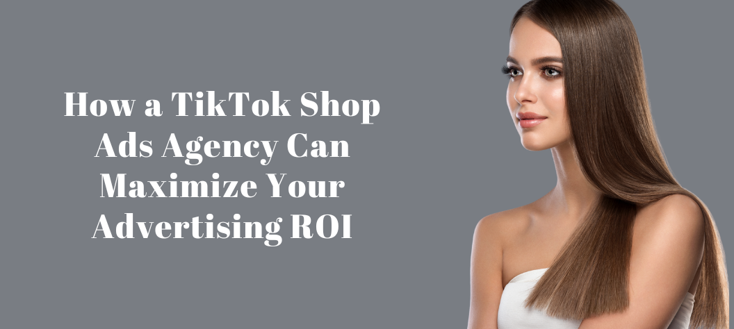 How a TikTok Shop Ads Agency Can Maximize Your Advertising ROI – Hui ...