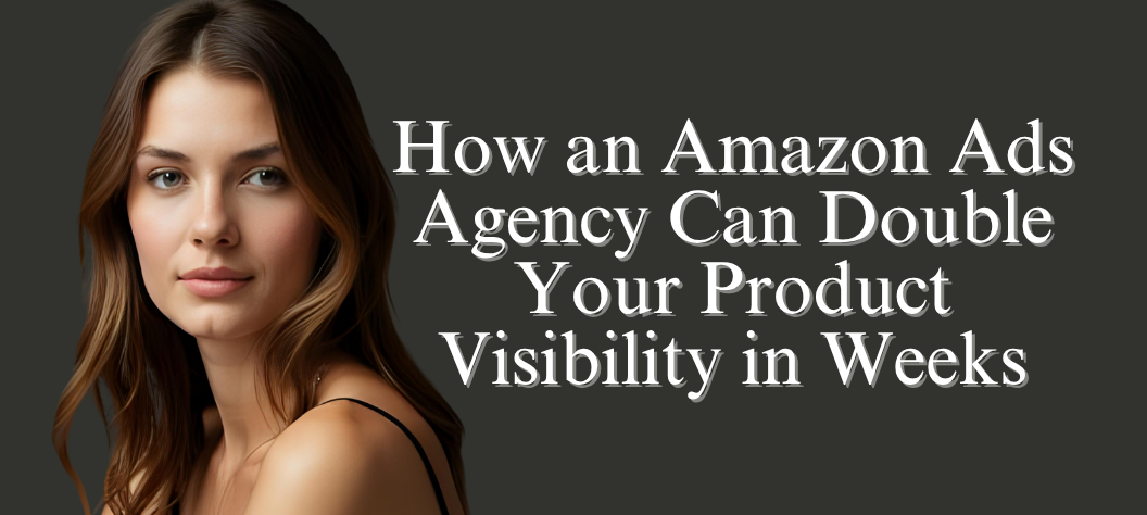 How an Amazon Ads Agency Can Double Your Product Visibility in Weeks ...