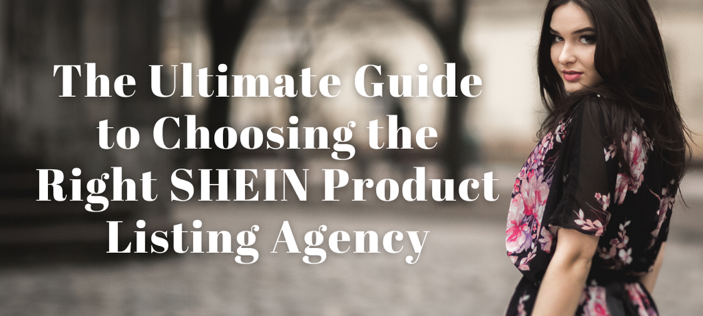The Ultimate Guide to Choosing the Right SHEIN Product Listing Agency