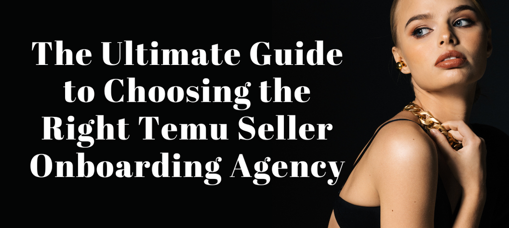 The Ultimate Guide to Choosing the Right Temu Seller Onboarding Agency
