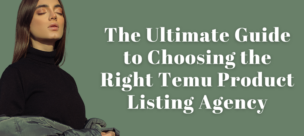 The Ultimate Guide to Choosing the Right Temu Product Listing Agency