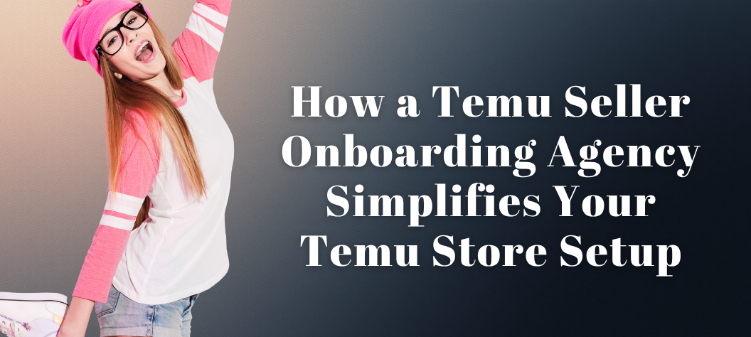 How a Temu Seller Onboarding Agency Simplifies Your Temu Store Setup