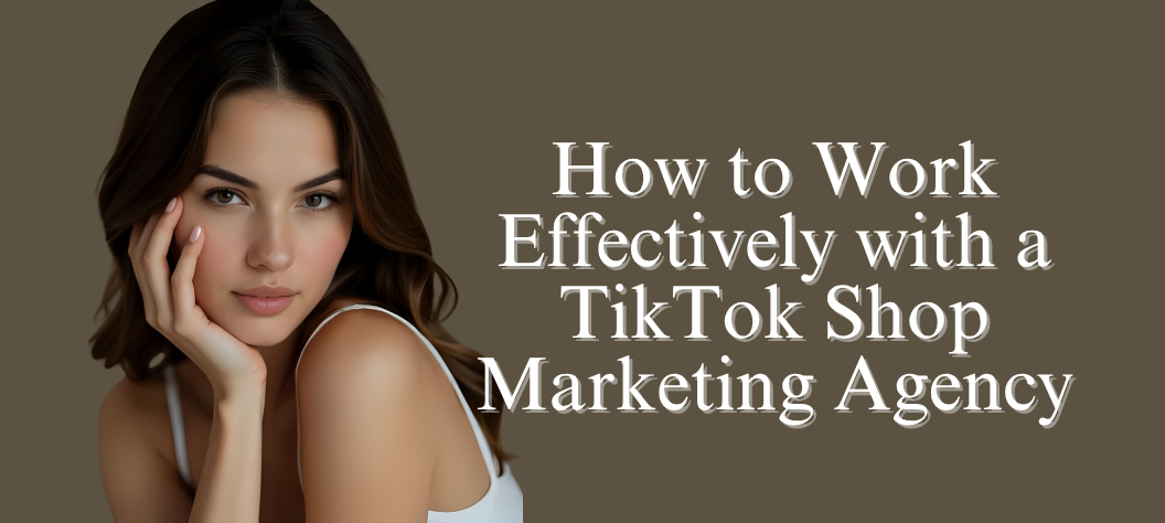 How to Work Effectively with a TikTok Shop Marketing Agency – Hui Creative