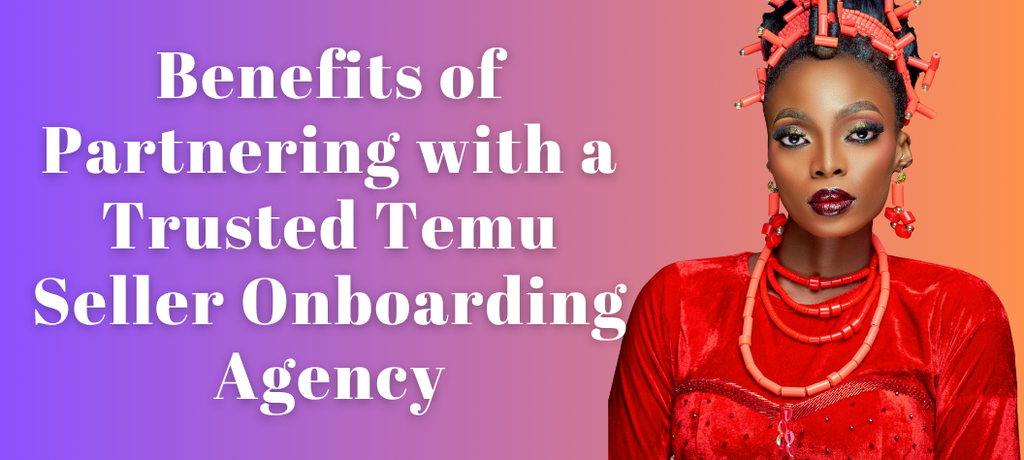 The Benefits of Partnering with a Trusted Temu Seller Onboarding Agency