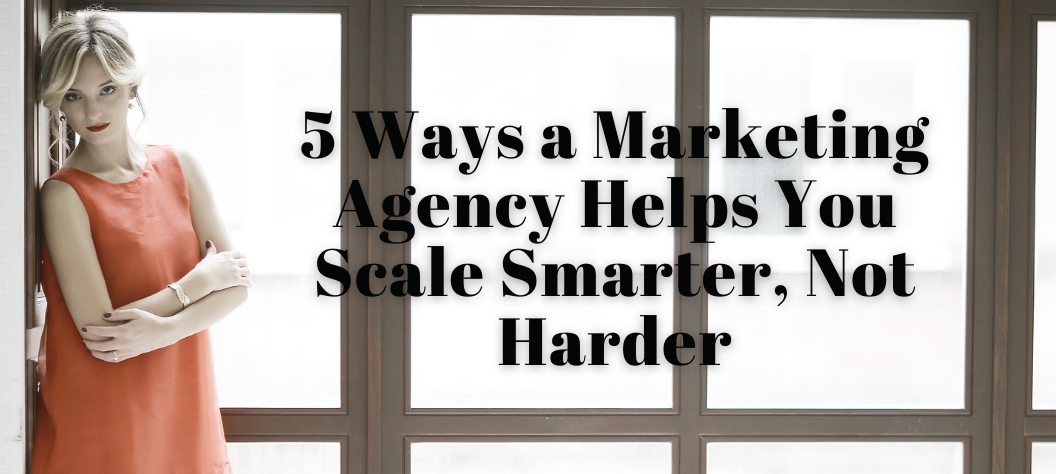 5 Ways a Marketing Agency Helps You Scale Smarter, Not Harder