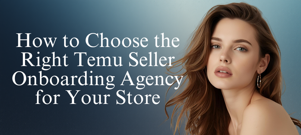 How to Choose the Right Temu Seller Onboarding Agency for Your Store