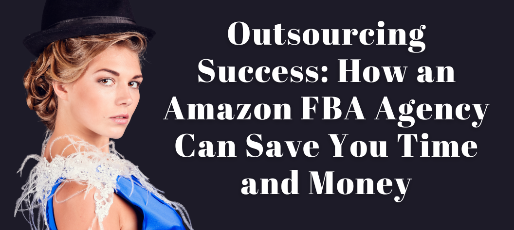 Outsourcing Success: How an Amazon FBA Agency Can Save You Time and ...
