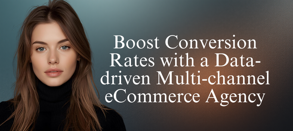 Boost Conversion Rates with a Data-driven Multi-channel eCommerce Agency