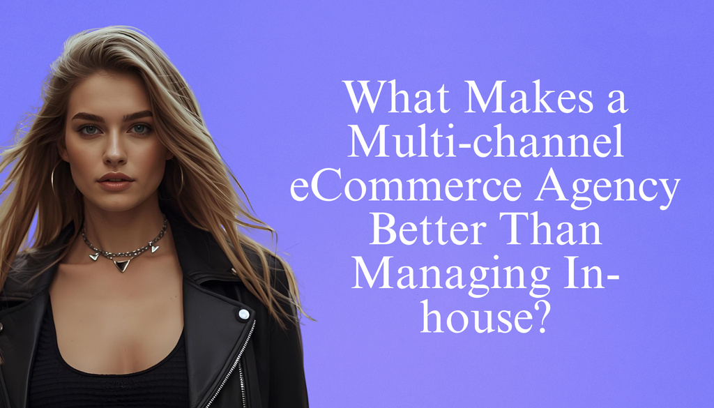 What Makes a Multi-channel eCommerce Agency Better Than Managing In-house?