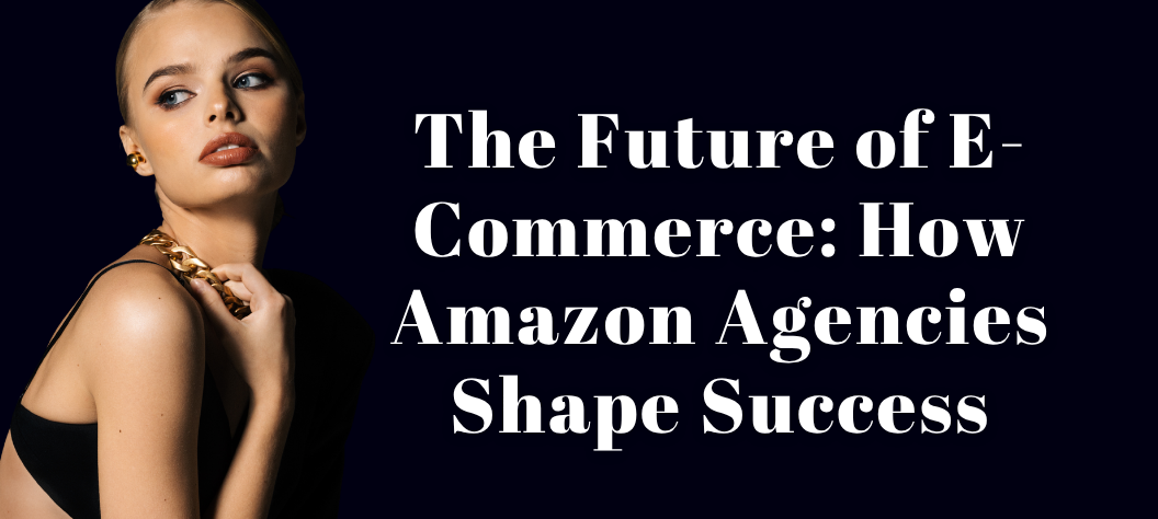 The Future of E-Commerce: How Amazon Agencies Shape Success – Hui Creative