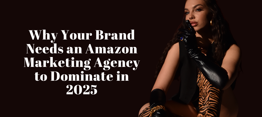 Why Your Brand Needs an Amazon Marketing Agency to Dominate in 2025 ...