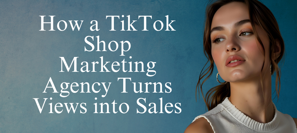 How a TikTok Shop Marketing Agency Turns Views into Sales