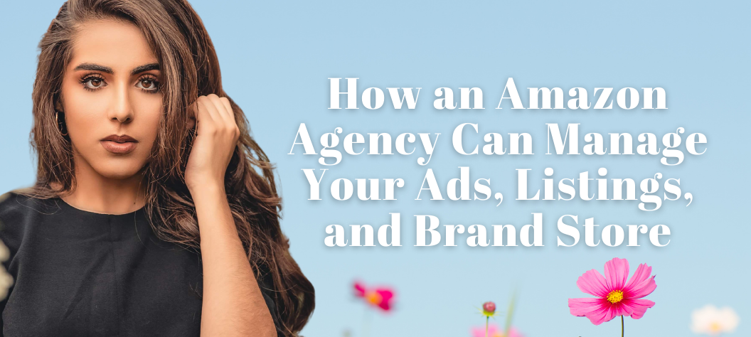 How an Amazon Agency Can Manage Your Ads, Listings, and Brand Store ...