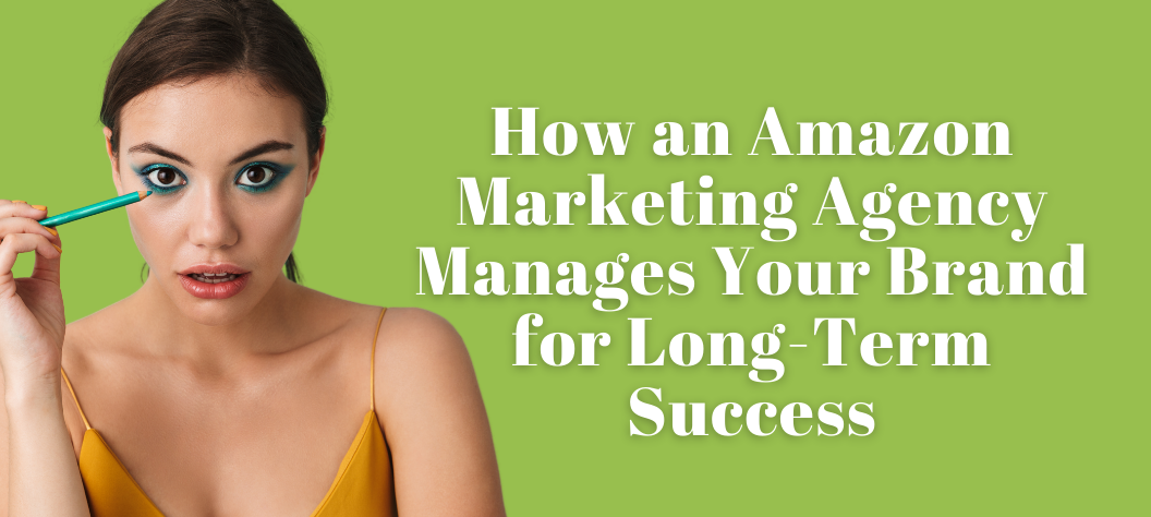 How an Amazon Marketing Agency Manages Your Brand for Long-Term Success ...