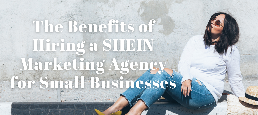 The Benefits of Hiring a SHEIN Marketing Agency for Small Businesses ...