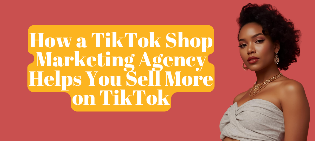 How a TikTok Shop Marketing Agency Helps You Sell More on TikTok