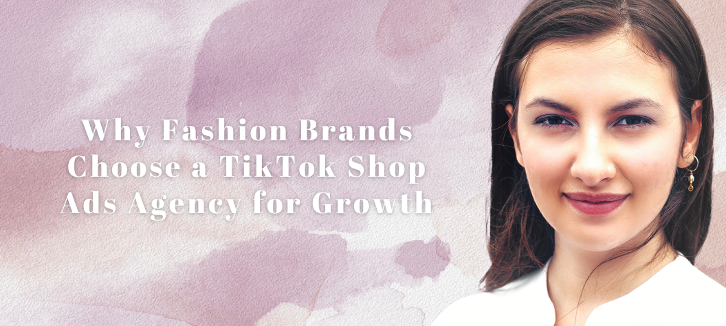 Why Fashion Brands Choose a TikTok Shop Ads Agency for Growth – Hui ...