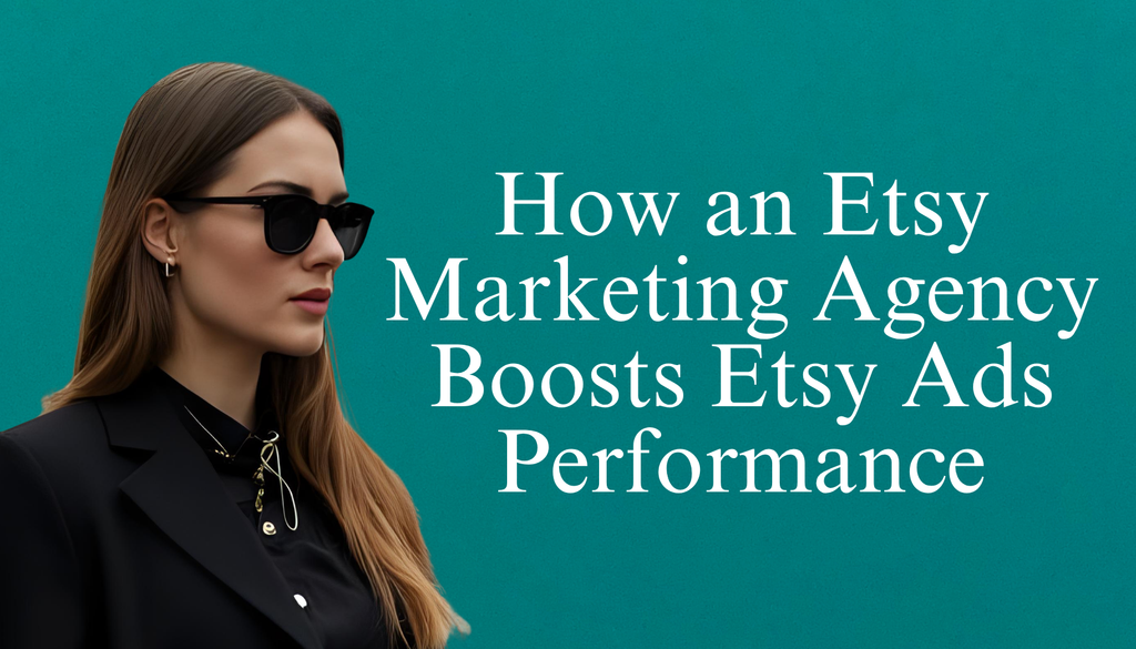 How an Etsy Marketing Agency Boosts Etsy Ads Performance