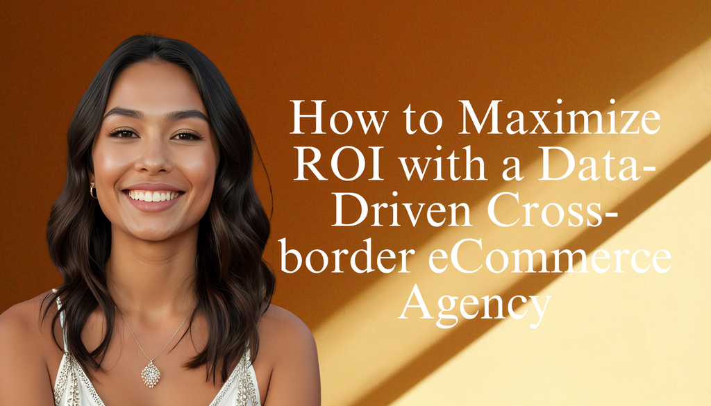 How to Maximize ROI with a Data-Driven Cross-border eCommerce Agency
