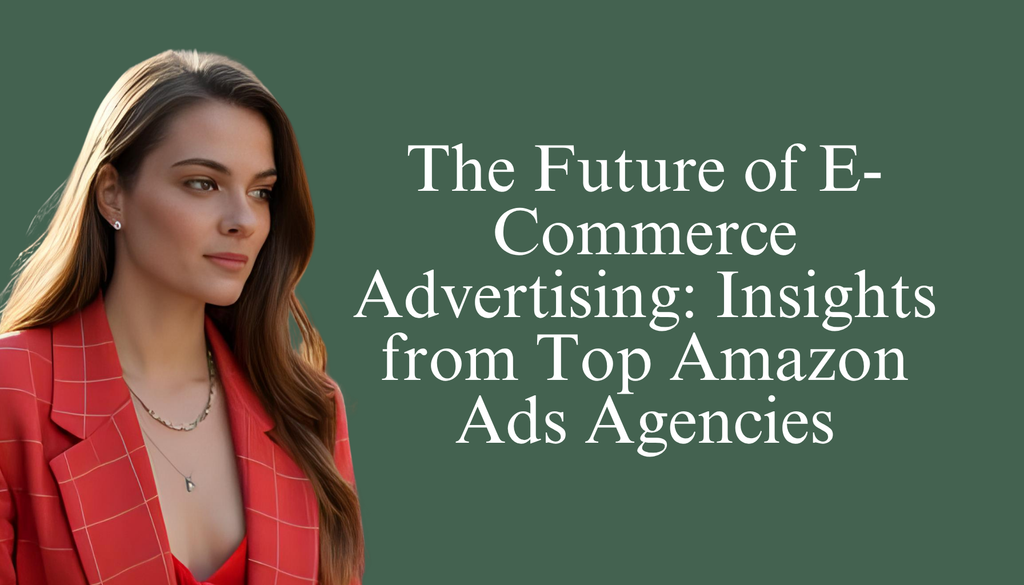 The Future of E-Commerce Advertising: Insights from Top Amazon Ads Agencies