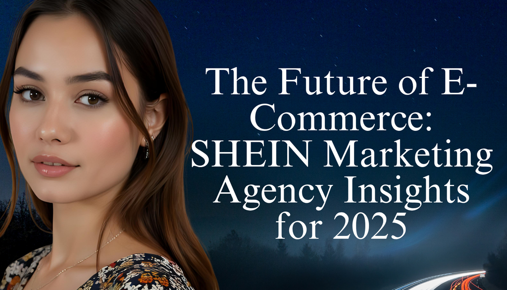 The Future of E-Commerce: SHEIN Marketing Agency Insights for 2025