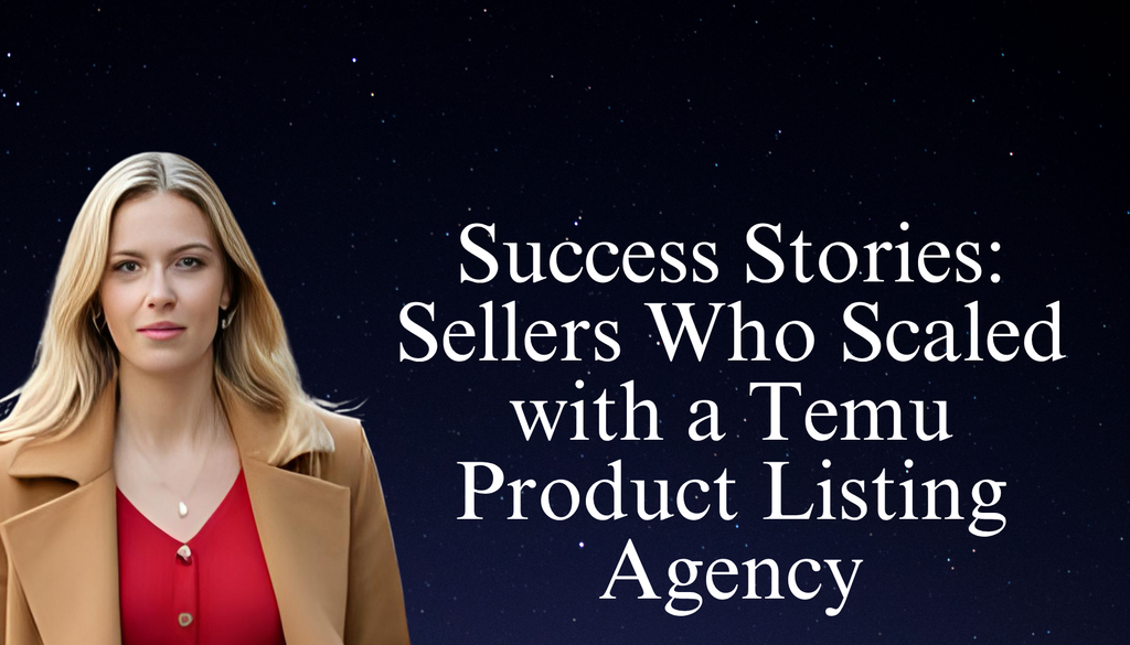 Success Stories: Sellers Who Scaled with a Temu Product Listing Agency