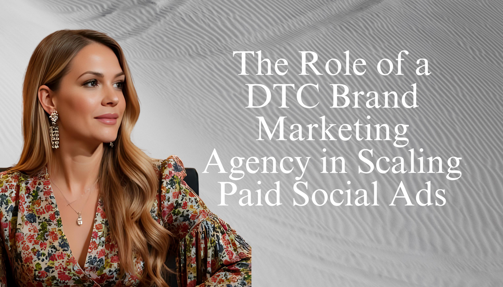 The Role of a DTC Brand Marketing Agency in Scaling Paid Social Ads