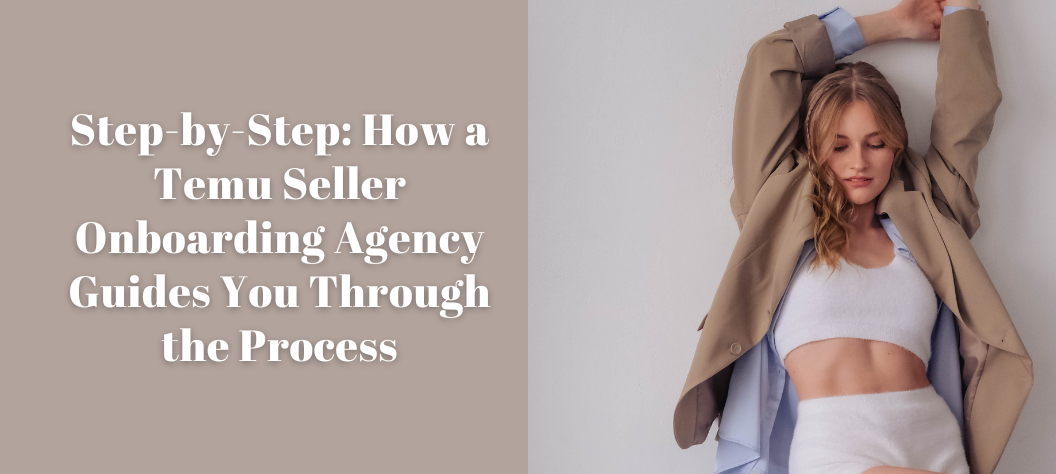 Step-by-Step: How a Temu Seller Onboarding Agency Guides You Through ...