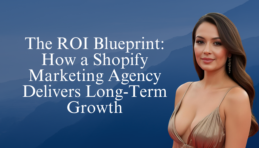The ROI Blueprint: How a Shopify Marketing Agency Delivers Long-Term Growth