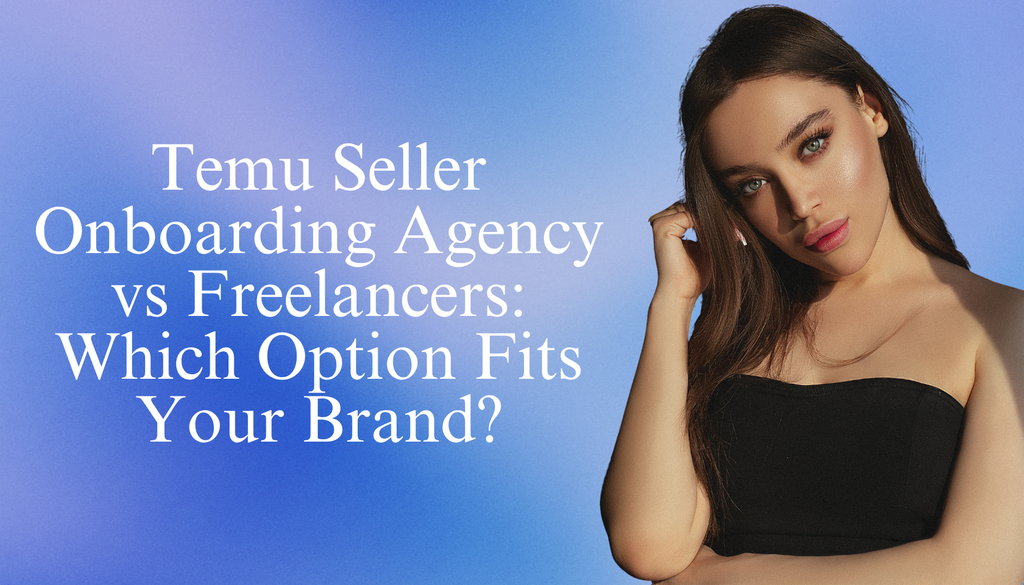 Temu Seller Onboarding Agency vs Freelancers: Which Option Fits Your Brand?