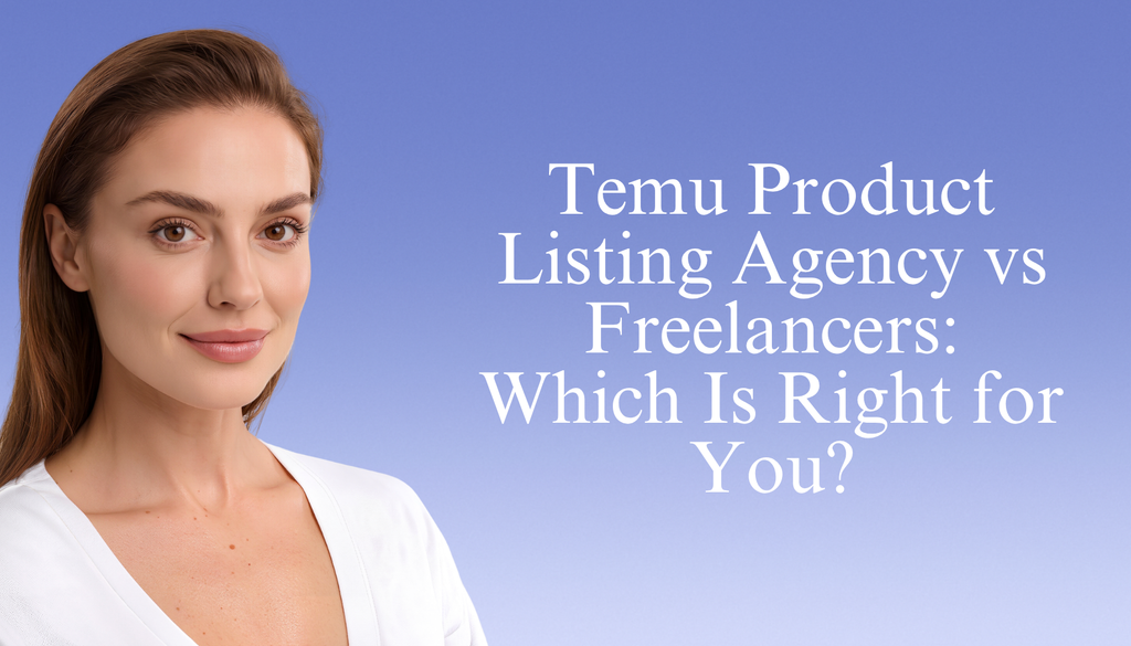 Temu Product Listing Agency vs Freelancers: Which Is Right for You?