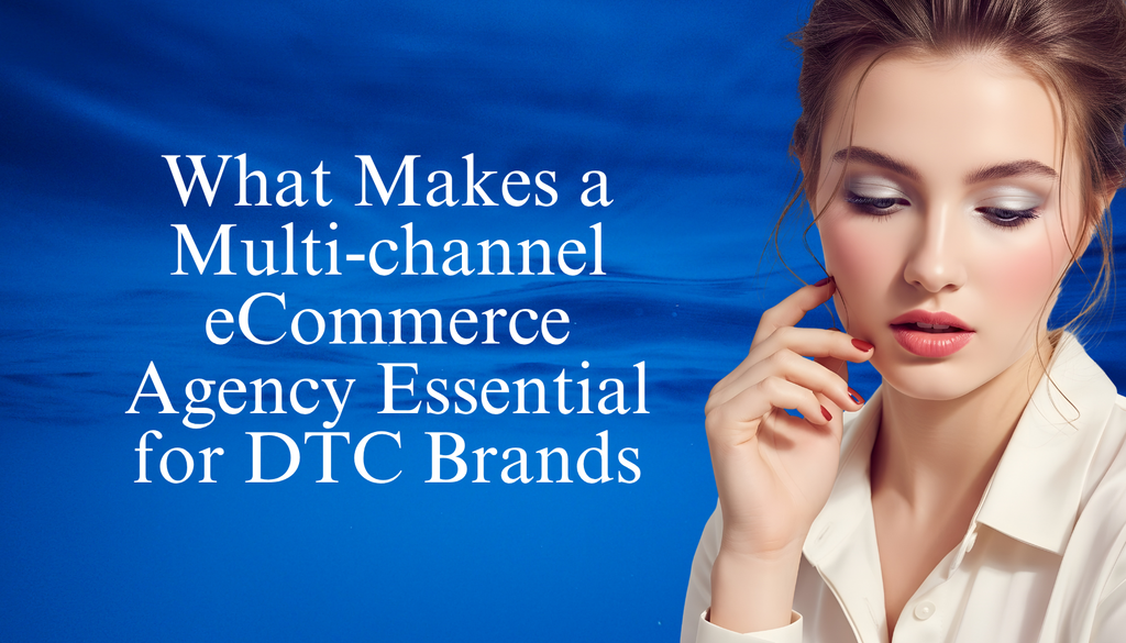 What Makes a Multi-channel eCommerce Agency Essential for DTC Brands