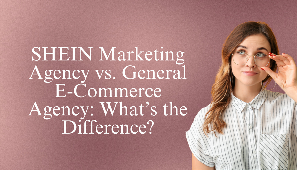 SHEIN Marketing Agency vs. General E-Commerce Agency: What’s the Difference?