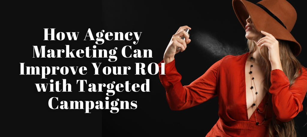 How Agency Marketing Can Improve Your ROI with Targeted Campaigns
