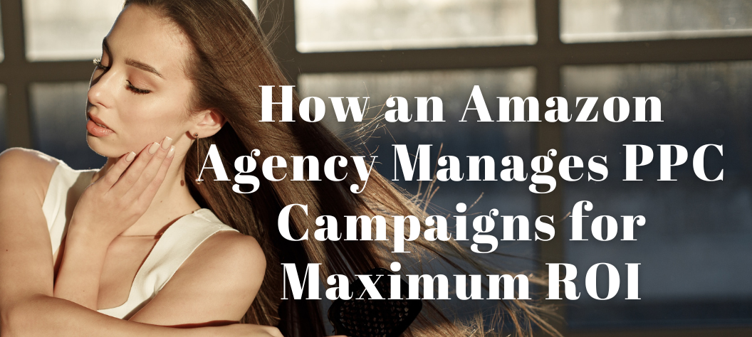 How an Amazon Agency Manages PPC Campaigns for Maximum ROI – Hui Creative