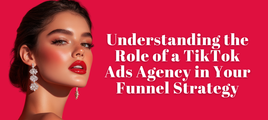Understanding the Role of a TikTok Ads Agency in Your Funnel Strategy ...
