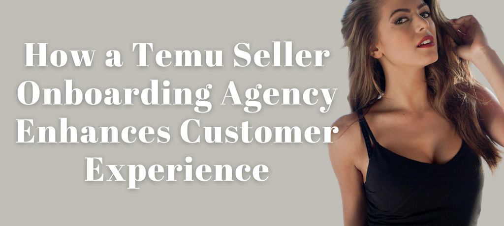 How a Temu Seller Onboarding Agency Enhances Customer Experience