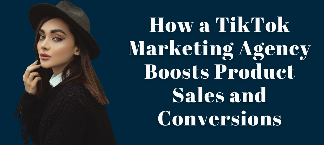 How a TikTok Marketing Agency Boosts Product Sales and Conversions ...