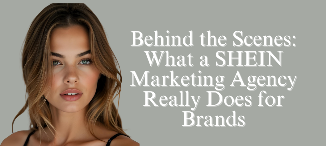 Behind the Scenes: What a SHEIN Marketing Agency Really Does for Brands ...